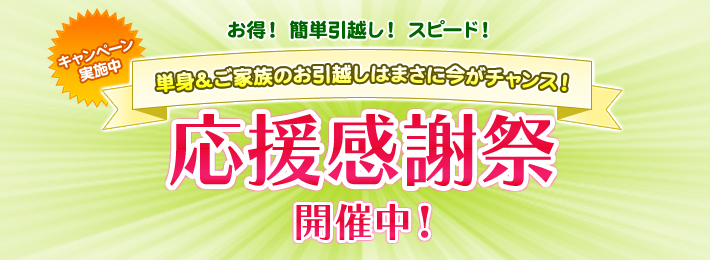 キャンペーン
実施中 お得! 簡単引越し! スピード! 単身&ご家族のお引越しはまさに今がチャンス! 応援感謝祭 開催中!