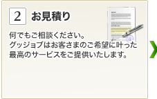 2.お見積り 何でもご相談ください。
グッジョブはお客さまのご希望に叶った最高のサービスをご提供いたします。