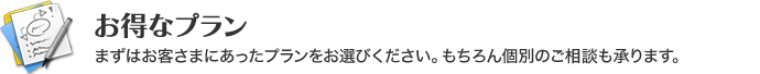 お得なプラン まずはお客さまにあったプランをお選びください。もちろん個別のご相談も承ります。