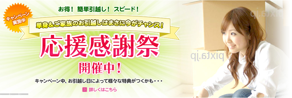 お得！ 簡単引越し！ スピード！ キャンペーン
実施中 単身＆ご家族のお引越しはまさに今がチャンス！ 応援感謝祭開催中！ キャンペーン中、お引越し日によって様々な特典がつくかも・・・ 詳しくはこちら
